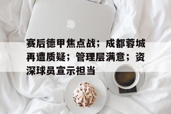 爱游戏官网-包含赛后德甲焦点战；成都蓉城再遭质疑；管理层满意；资深球员宣示担当的词条