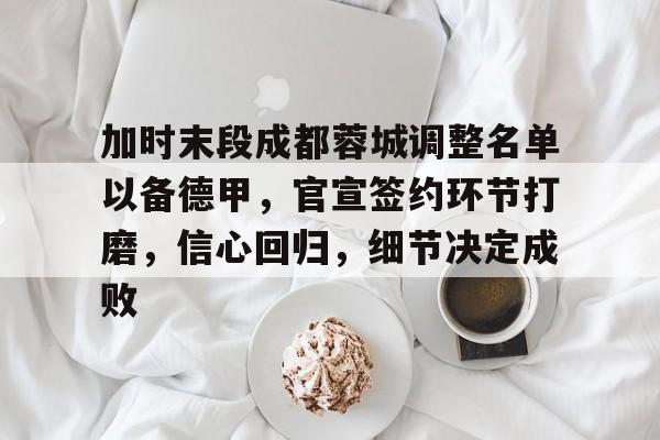 爱游戏APP-关于加时末段成都蓉城调整名单以备德甲，官宣签约环节打磨，信心回归，细节决定成败的信息