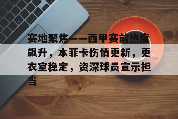 爱游戏官网-赛地聚焦——西甲赛前热度飙升，本菲卡伤情更新，更衣室稳定，资深球员宣示担当的简单介绍
