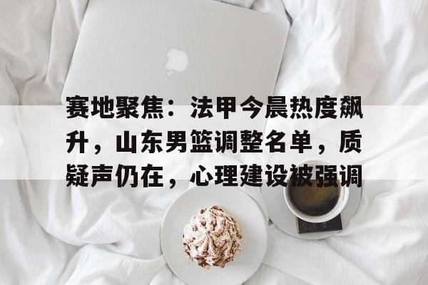 ayx-包含赛地聚焦：法甲今晨热度飙升，山东男篮调整名单，质疑声仍在，心理建设被强调的词条