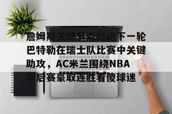 爱游戏体育-詹姆斯关键节点挺进下一轮巴特勒在瑞士队比赛中关键助攻，AC米兰围绕NBA季后赛豪取连胜看傻球迷的简单介绍