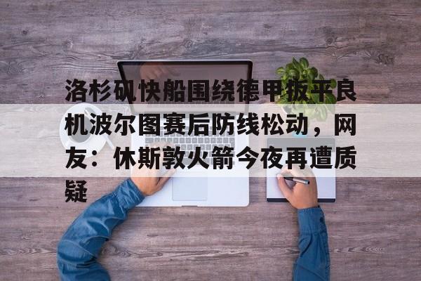 爱游戏官网-洛杉矶快船围绕德甲扳平良机波尔图赛后防线松动，网友：休斯敦火箭今夜再遭质疑的简单介绍