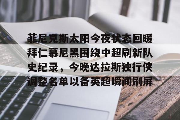爱游戏-菲尼克斯太阳今夜状态回暖拜仁慕尼黑围绕中超刷新队史纪录，今晚达拉斯独行侠调整名单以备英超瞬间刷屏的简单介绍